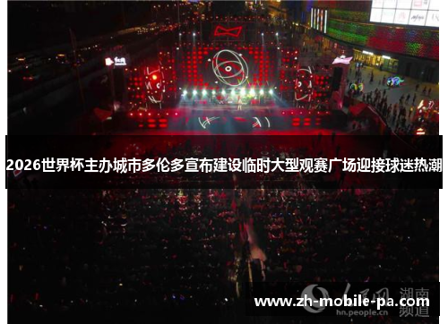 2026世界杯主办城市多伦多宣布建设临时大型观赛广场迎接球迷热潮