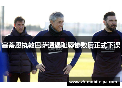 塞蒂恩执教巴萨遭遇耻辱惨败后正式下课