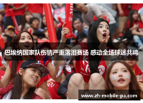 巴埃纳国家队伤情严重落泪赛场 感动全场球迷共鸣