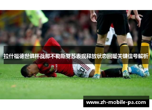 拉什福德世俱杯战那不勒斯复苏表现释放状态回暖关键信号解析