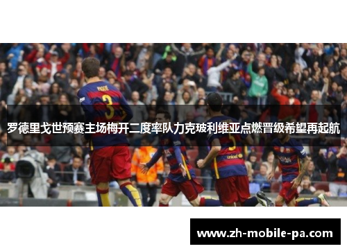 罗德里戈世预赛主场梅开二度率队力克玻利维亚点燃晋级希望再起航