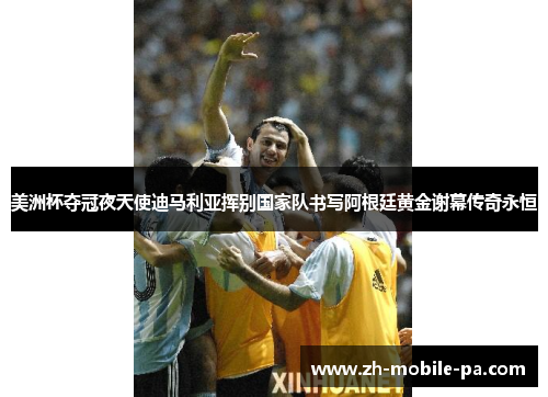 美洲杯夺冠夜天使迪马利亚挥别国家队书写阿根廷黄金谢幕传奇永恒