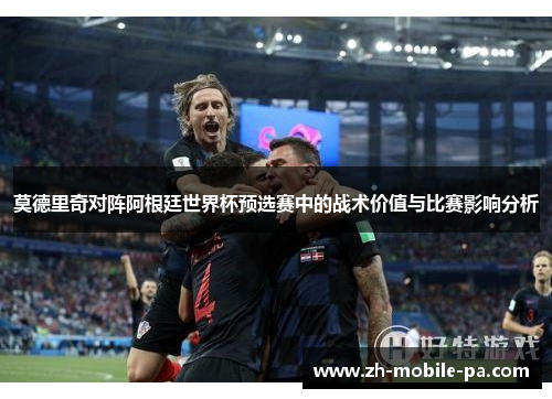 莫德里奇对阵阿根廷世界杯预选赛中的战术价值与比赛影响分析