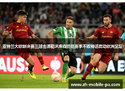 亚特兰大欧联决赛三球击溃勒沃库森终结赛季不败神话震动欧洲足坛 亚特兰大欧联决赛三球击溃勒沃库森终结赛季不败神话震动欧洲足坛