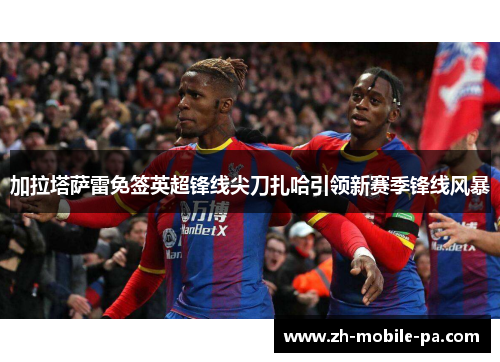 加拉塔萨雷免签英超锋线尖刀扎哈引领新赛季锋线风暴 加拉塔萨雷免签英超锋线尖刀扎哈引领新赛季锋线风暴