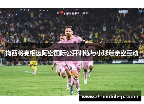 梅西将亮相迈阿密国际公开训练与小球迷亲密互动 梅西将亮相迈阿密国际公开训练与小球迷亲密互动
