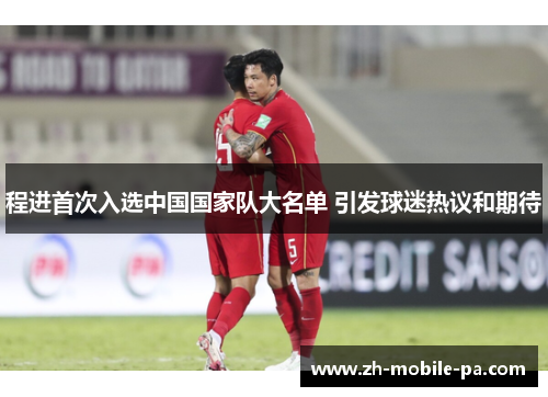 程进首次入选中国国家队大名单 引发球迷热议和期待 程进首次入选中国国家队大名单 引发球迷热议和期待