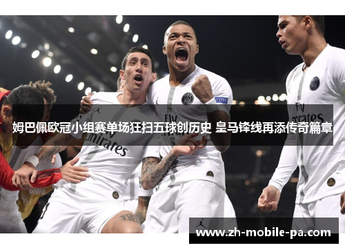 姆巴佩欧冠小组赛单场狂扫五球创历史 皇马锋线再添传奇篇章 姆巴佩欧冠小组赛单场狂扫五球创历史 皇马锋线再添传奇篇章