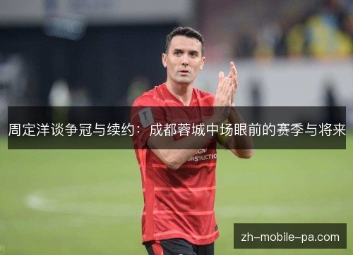 周定洋谈争冠与续约：成都蓉城中场眼前的赛季与将来